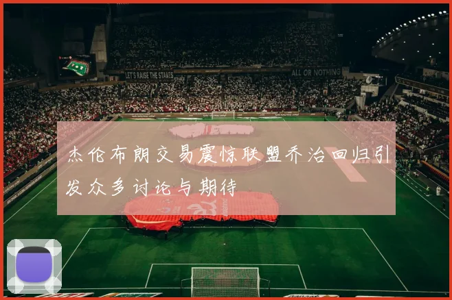 杰伦布朗交易震惊联盟乔治回归引发众多讨论与期待