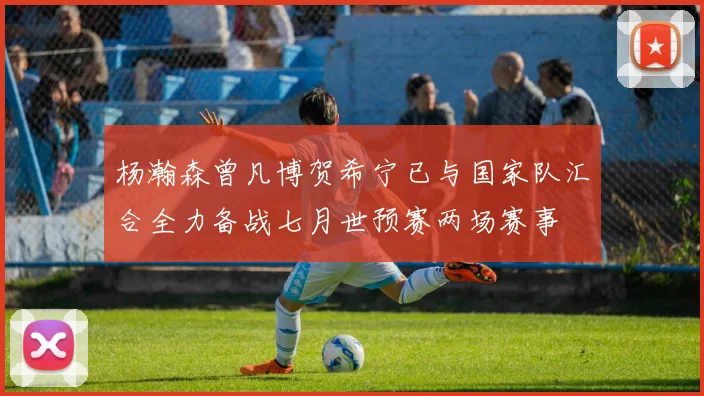 杨瀚森曾凡博贺希宁已与国家队汇合全力备战七月世预赛两场赛事