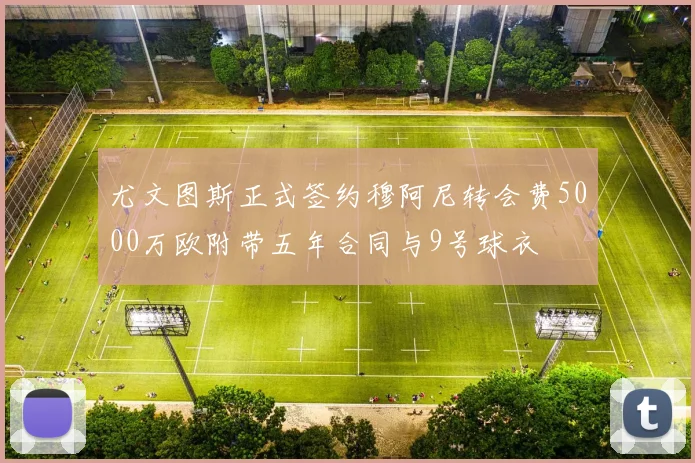 尤文图斯正式签约穆阿尼转会费5000万欧附带五年合同与9号球衣