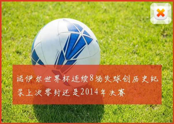 诺伊尔世界杯连续8场失球创历史纪录上次零封还是2014年决赛