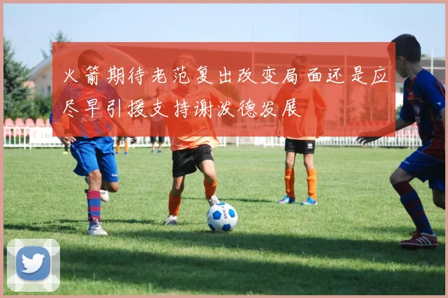 火箭期待老范复出改变局面还是应尽早引援支持谢泼德发展