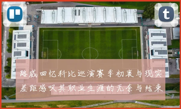 路威回忆科比巡演赛季初衷与现实差距感叹其职业生涯的无奈与结束