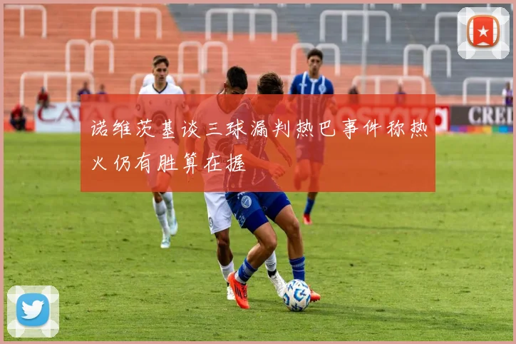 诺维茨基谈三球漏判热巴事件称热火仍有胜算在握