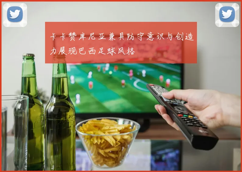 卡卡赞库尼亚兼具防守意识与创造力展现巴西足球风格