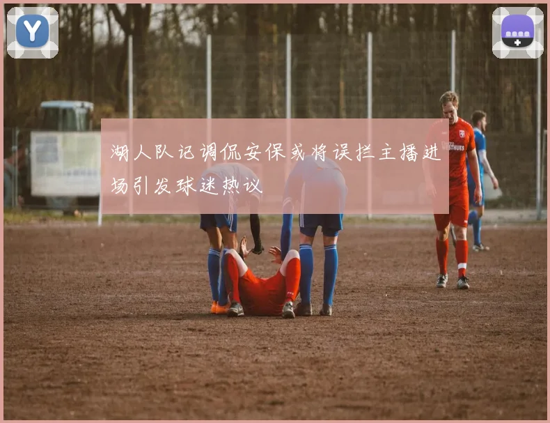 湖人队记调侃安保或将误拦主播进场引发球迷热议