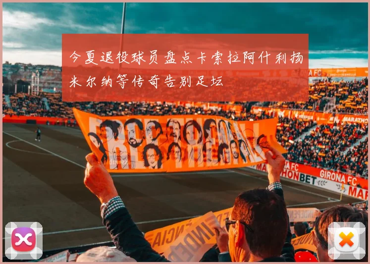今夏退役球员盘点卡索拉阿什利扬米尔纳等传奇告别足坛
