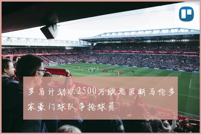 罗马计划以2500万欧元买断马伦多家豪门球队争抢球员