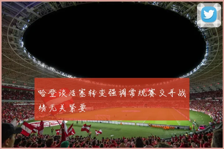 哈登谈活塞转变强调常规赛交手战绩无关紧要