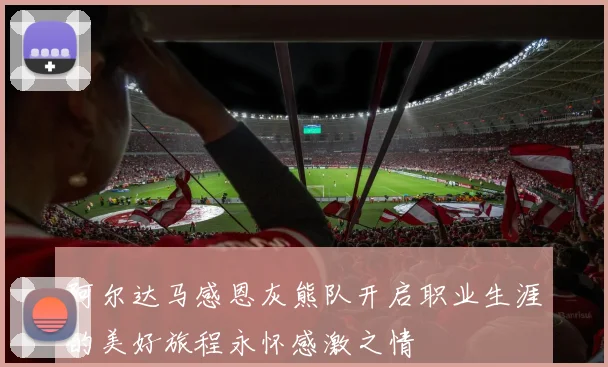 阿尔达马感恩灰熊队开启职业生涯的美好旅程永怀感激之情