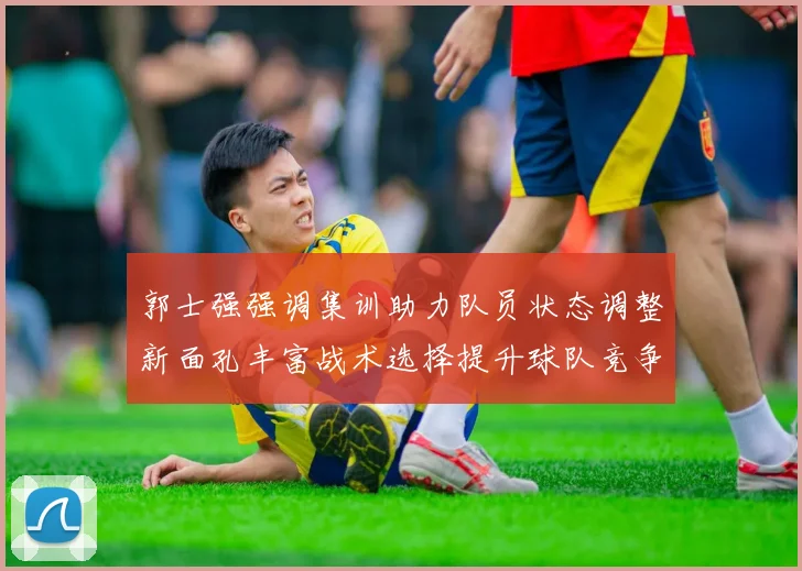 郭士强强调集训助力队员状态调整新面孔丰富战术选择提升球队竞争力