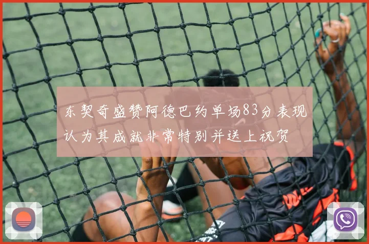 东契奇盛赞阿德巴约单场83分表现认为其成就非常特别并送上祝贺