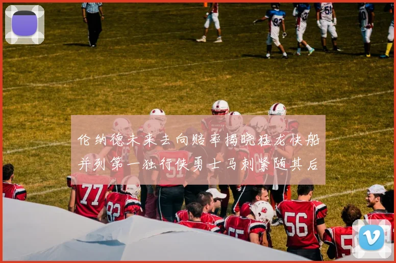 伦纳德未来去向赔率揭晓猛龙快船并列第一独行侠勇士马刺紧随其后