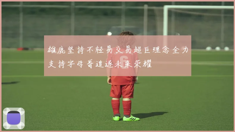 雄鹿坚持不轻易交易超巨理念全力支持字母哥追逐未来荣耀