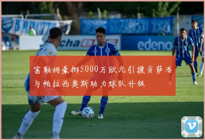 富勒姆豪掷5000万欧元引援贡萨洛与帕拉西奥斯助力球队升级