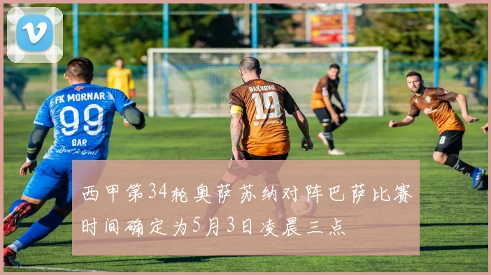 西甲第34轮奥萨苏纳对阵巴萨比赛时间确定为5月3日凌晨三点