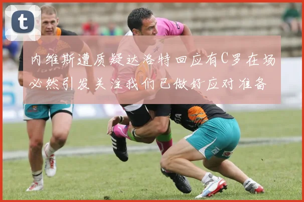 内维斯遭质疑达洛特回应有C罗在场必然引发关注我们已做好应对准备