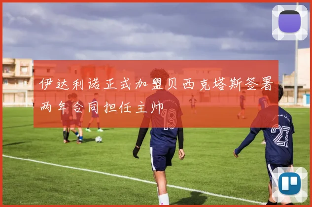 伊达利诺正式加盟贝西克塔斯签署两年合同担任主帅