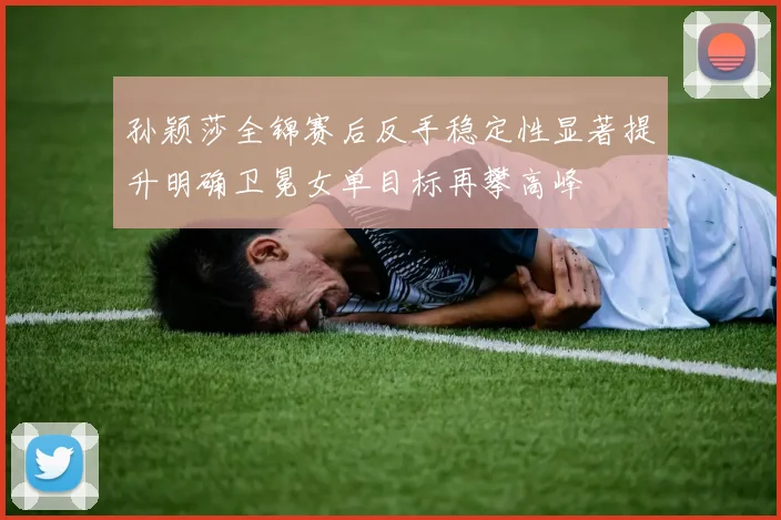 孙颖莎全锦赛后反手稳定性显著提升明确卫冕女单目标再攀高峰