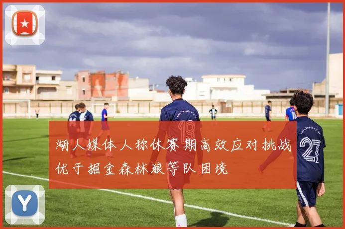 湖人媒体人称休赛期高效应对挑战优于掘金森林狼等队困境
