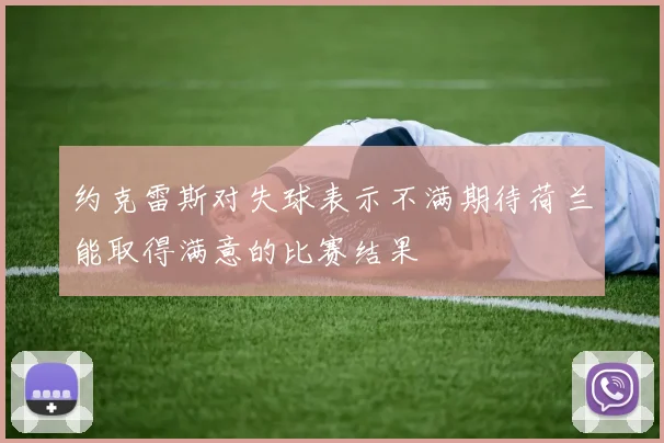 约克雷斯对失球表示不满期待荷兰能取得满意的比赛结果