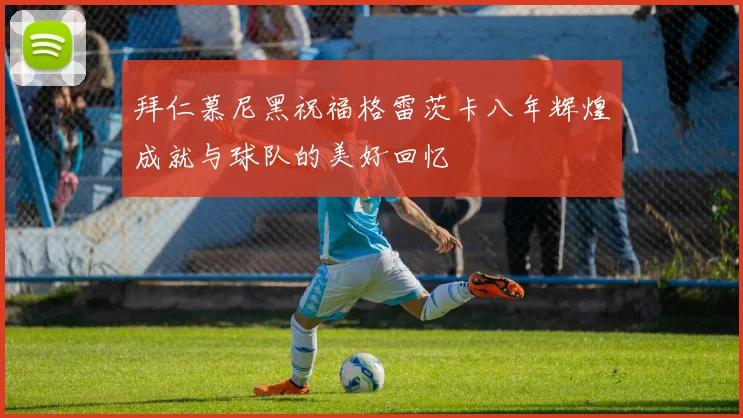 拜仁慕尼黑祝福格雷茨卡八年辉煌成就与球队的美好回忆