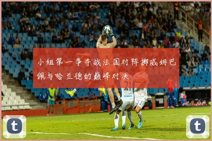 小组第一争夺战法国对阵挪威姆巴佩与哈兰德的巅峰对决