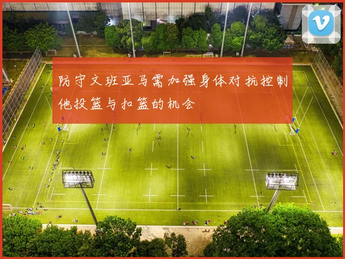 防守文班亚马需加强身体对抗控制他投篮与扣篮的机会
