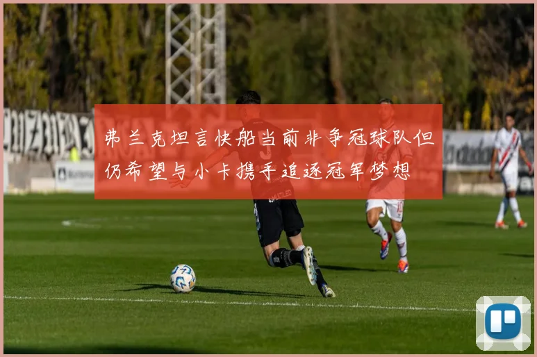 弗兰克坦言快船当前非争冠球队但仍希望与小卡携手追逐冠军梦想
