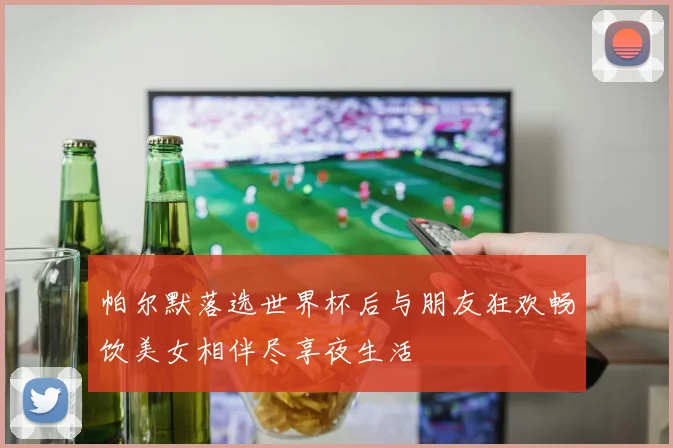 帕尔默落选世界杯后与朋友狂欢畅饮美女相伴尽享夜生活