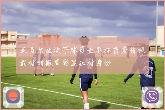 亚马尔杜埃等球员世界杯首秀将佩戴特制徽章彰显独特身份