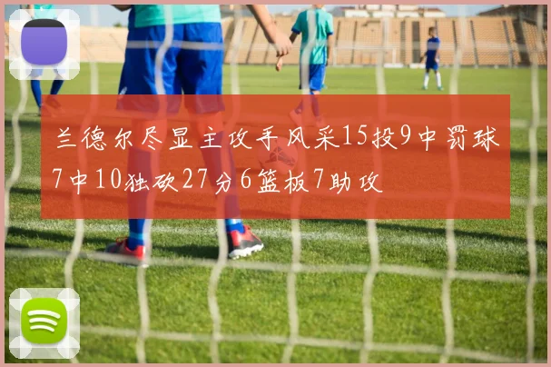 兰德尔尽显主攻手风采15投9中罚球7中10独砍27分6篮板7助攻