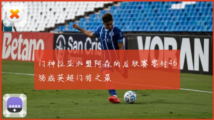 门神拉亚加盟阿森纳后联赛零封46场成英超门将之最