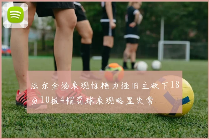 法尔全场表现惊艳力挫旧主砍下18分10板4帽罚球表现略显失常
